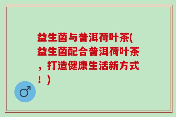 益生菌与普洱荷叶茶(益生菌配合普洱荷叶茶，打造健康生活新方式！)