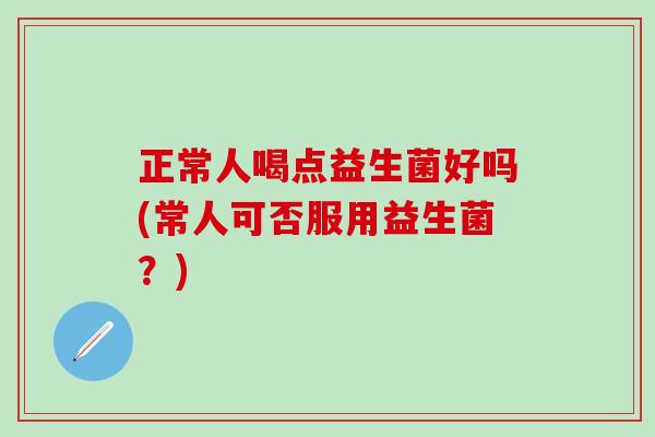 正常人喝点益生菌好吗(常人可否服用益生菌？)