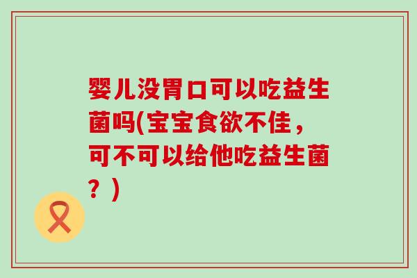婴儿没胃口可以吃益生菌吗(宝宝不佳，可不可以给他吃益生菌？)