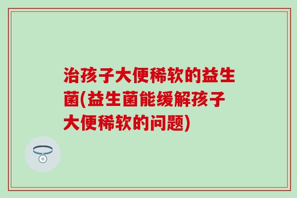 孩子大便稀软的益生菌(益生菌能缓解孩子大便稀软的问题)