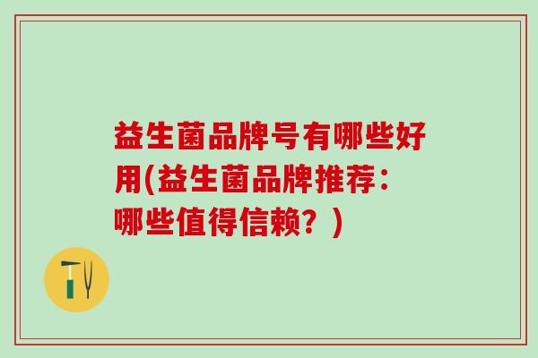 益生菌品牌号有哪些好用(益生菌品牌推荐：哪些值得信赖？)