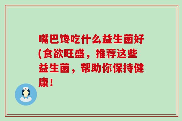 嘴巴馋吃什么益生菌好(旺盛，推荐这些益生菌，帮助你保持健康！
