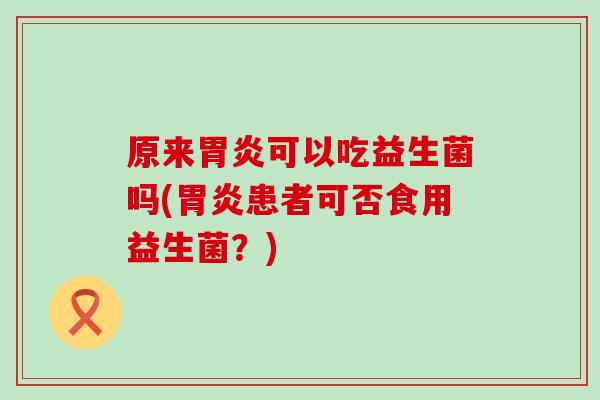 原来可以吃益生菌吗(患者可否食用益生菌？)