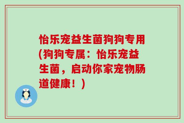 怡乐宠益生菌狗狗专用(狗狗专属：怡乐宠益生菌，启动你家宠物肠道健康！)