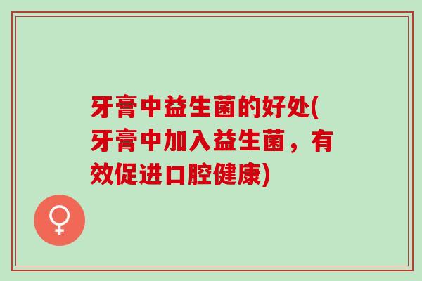 牙膏中益生菌的好处(牙膏中加入益生菌,有效促进口腔健康) 牙膏中益生菌的好处(牙膏中加入益生菌,有效促进口腔健康)