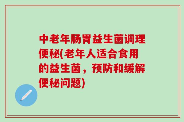 中老年肠胃益生菌调理(老年人适合食用的益生菌，和缓解问题)
