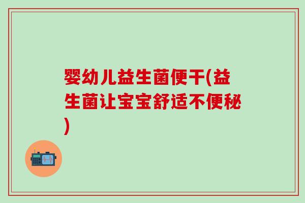婴幼儿益生菌便干(益生菌让宝宝舒适不)