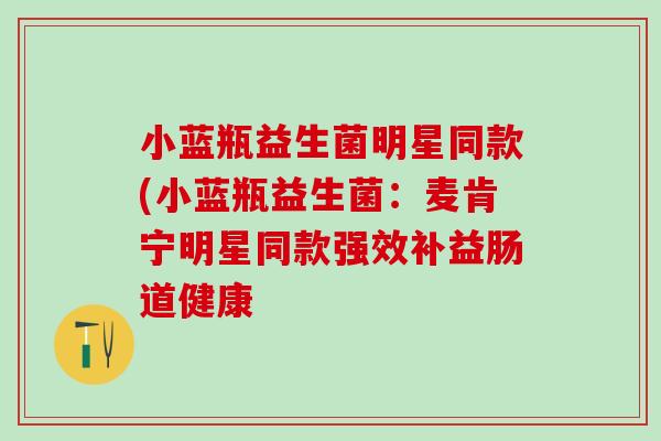 小蓝瓶益生菌明星同款(小蓝瓶益生菌：麦肯宁明星同款强效补益肠道健康