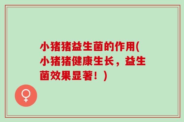 小猪猪益生菌的作用(小猪猪健康生长，益生菌效果显著！)