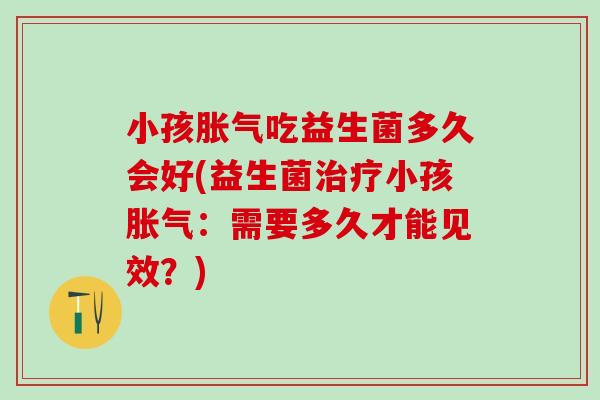 小孩吃益生菌多久会好(益生菌小孩：需要多久才能见效？)