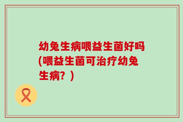 幼兔生喂益生菌好吗(喂益生菌可幼兔生？)