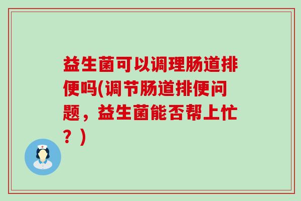益生菌可以调理肠道排便吗(调节肠道排便问题，益生菌能否帮上忙？)