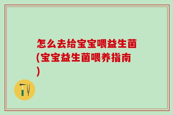怎么去给宝宝喂益生菌(宝宝益生菌喂养指南) 怎么去给宝宝喂益生菌(宝宝益生菌喂养指南)