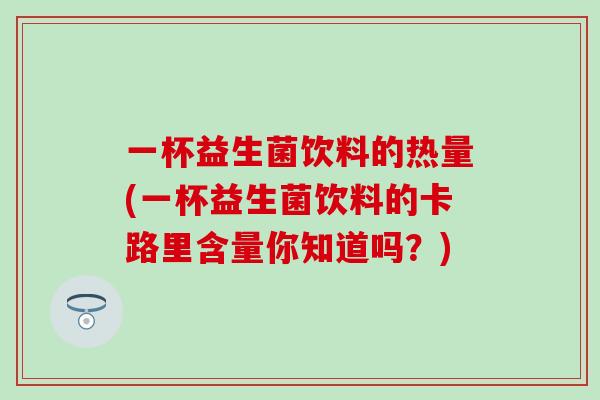 一杯益生菌饮料的热量(一杯益生菌饮料的卡路里含量你知道吗？)