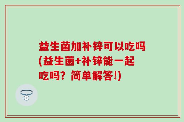 益生菌加补锌可以吃吗(益生菌+补锌能一起吃吗?简单解答!) 益生菌加补锌可以吃吗(益生菌+补锌能一起吃吗?简单解答!)
