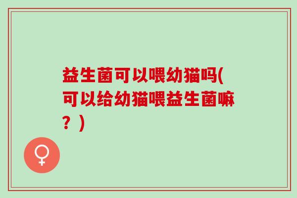 益生菌可以喂幼猫吗(可以给幼猫喂益生菌嘛？)
