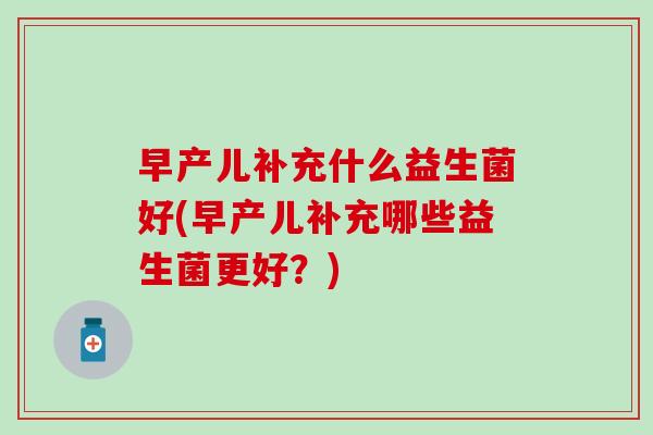 早产儿补充什么益生菌好(早产儿补充哪些益生菌更好？)