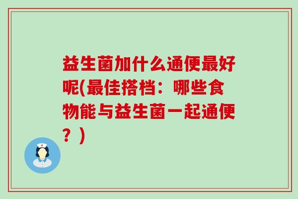 益生菌加什么通便好呢(佳搭档：哪些食物能与益生菌一起通便？)