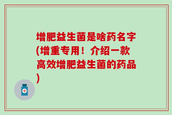 增肥益生菌是啥药名字(增重专用!介绍一款高效增肥益生菌的药品) 增肥益生菌是啥药名字(增重专用!介绍一款高效增肥益生菌的药品)