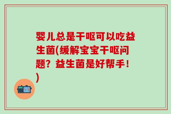 婴儿总是干呕可以吃益生菌(缓解宝宝干呕问题?益生菌是好帮手!) 婴儿总是干呕可以吃益生菌(缓解宝宝干呕问题?益生菌是好帮手!)