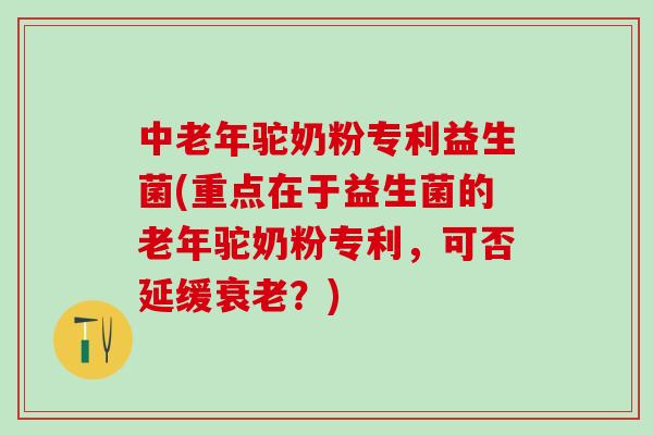 中老年驼奶粉专利益生菌(重点在于益生菌的老年驼奶粉专利,可否延缓?) 中老年驼奶粉专利益生菌(重点在于益生菌的老年驼奶粉专利,可否延缓?)
