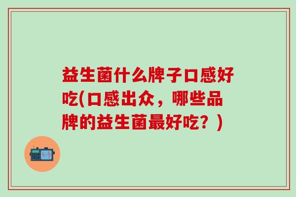 益生菌什么牌子口感好吃(口感出众，哪些品牌的益生菌好吃？)