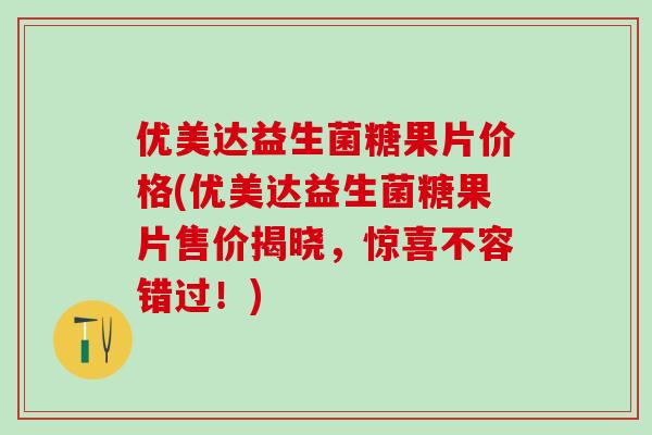 优美达益生菌糖果片价格(优美达益生菌糖果片售价揭晓，惊喜不容错过！)