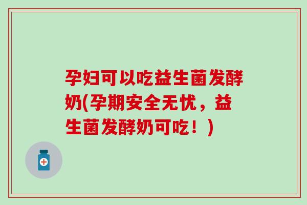 孕妇可以吃益生菌发酵奶(孕期安全无忧，益生菌发酵奶可吃！)