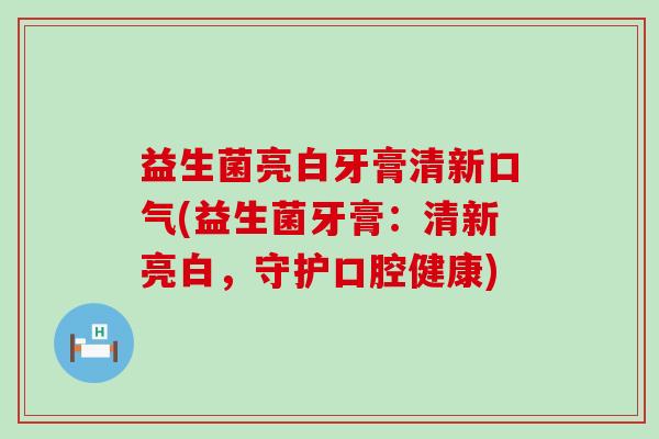 益生菌亮白牙膏清新口气(益生菌牙膏：清新亮白，守护口腔健康)
