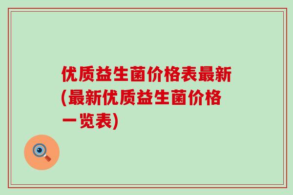 优质益生菌价格表新(新优质益生菌价格一览表)