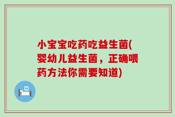 小宝宝吃药吃益生菌(婴幼儿益生菌，正确喂药方法你需要知道)
