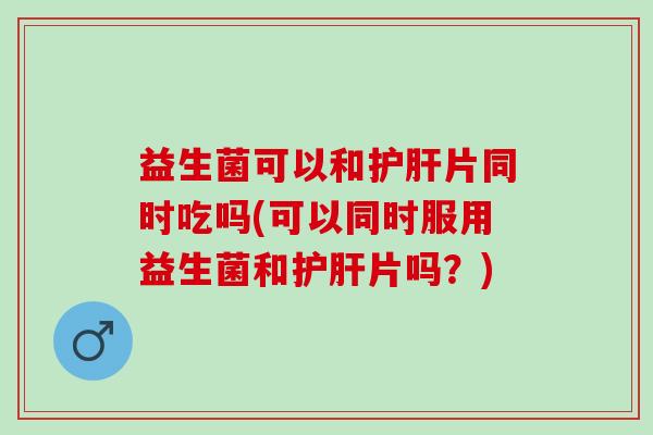 益生菌可以和片同时吃吗(可以同时服用益生菌和片吗？)