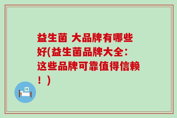 益生菌 大品牌有哪些好(益生菌品牌大全：这些品牌可靠值得信赖！)