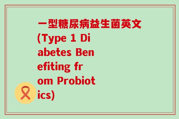 一型益生菌英文(Type 1 Diabetes Benefiting from Probiotics)
