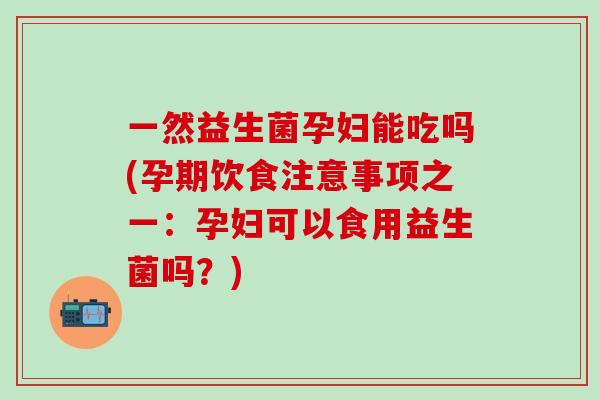 一然益生菌孕妇能吃吗(孕期饮食注意事项之一：孕妇可以食用益生菌吗？)