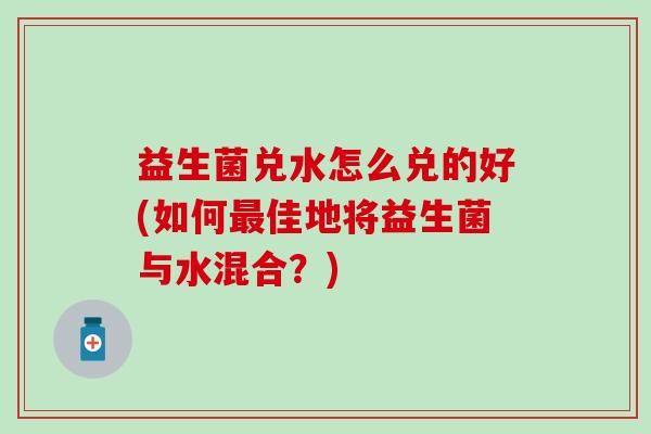 益生菌兑水怎么兑的好(如何佳地将益生菌与水混合？)