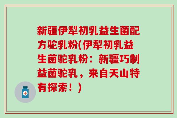 新疆伊犁初乳益生菌配方驼乳粉(伊犁初乳益生菌驼乳粉：新疆巧制益菌驼乳，来自天山特有探索！)