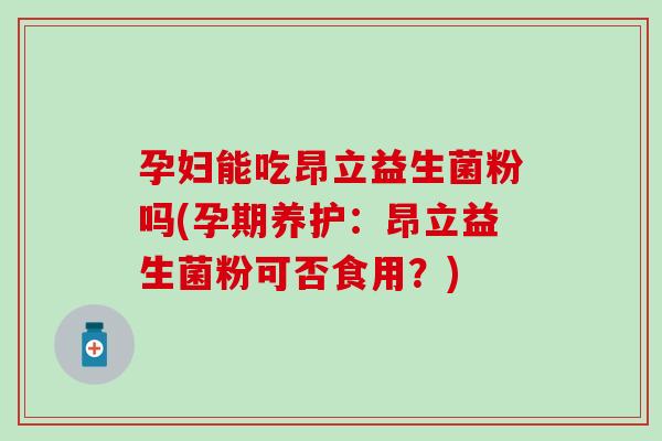 孕妇能吃昂立益生菌粉吗(孕期养护：昂立益生菌粉可否食用？)