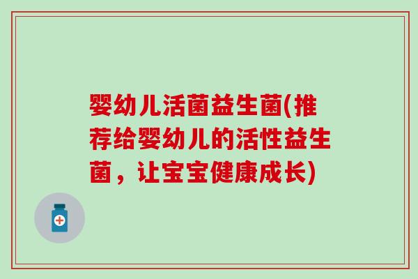 婴幼儿活菌益生菌(推荐给婴幼儿的活性益生菌，让宝宝健康成长)