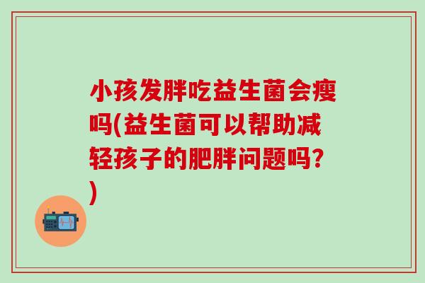 小孩发胖吃益生菌会瘦吗(益生菌可以帮助减轻孩子的问题吗？)
