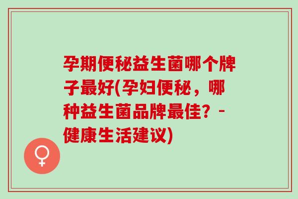 孕期益生菌哪个牌子好(孕妇，哪种益生菌品牌佳？-健康生活建议)