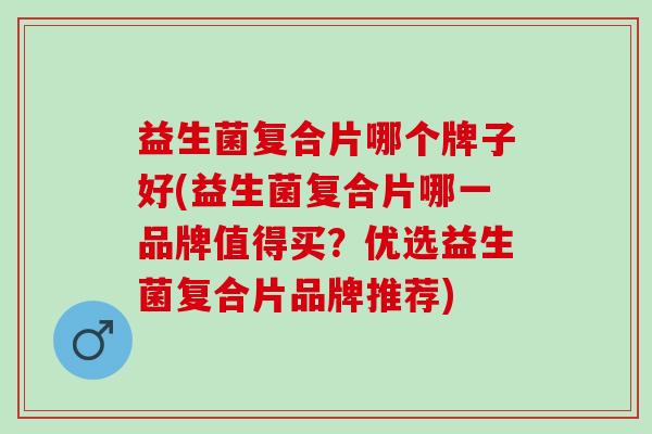 益生菌复合片哪个牌子好(益生菌复合片哪一品牌值得买？优选益生菌复合片品牌推荐)