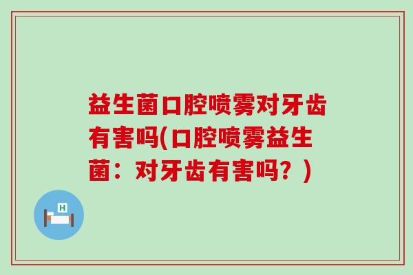 益生菌口腔喷雾对牙齿有害吗(口腔喷雾益生菌：对牙齿有害吗？)