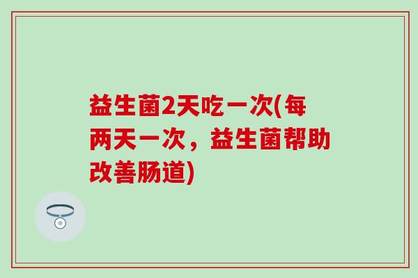 益生菌2天吃一次(每两天一次，益生菌帮助改善肠道)