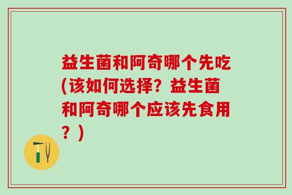 益生菌和阿奇哪个先吃(该如何选择？益生菌和阿奇哪个应该先食用？)