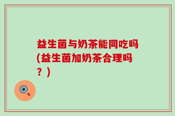 益生菌与奶茶能同吃吗(益生菌加奶茶合理吗？)