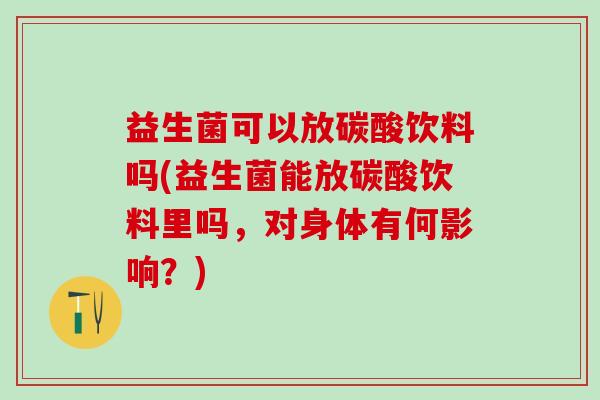 益生菌可以放碳酸饮料吗(益生菌能放碳酸饮料里吗，对身体有何影响？)