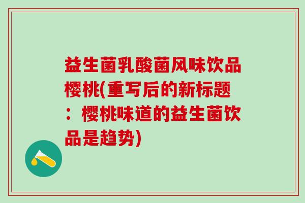 益生菌乳酸菌风味饮品樱桃(重写后的新标题：樱桃味道的益生菌饮品是趋势)