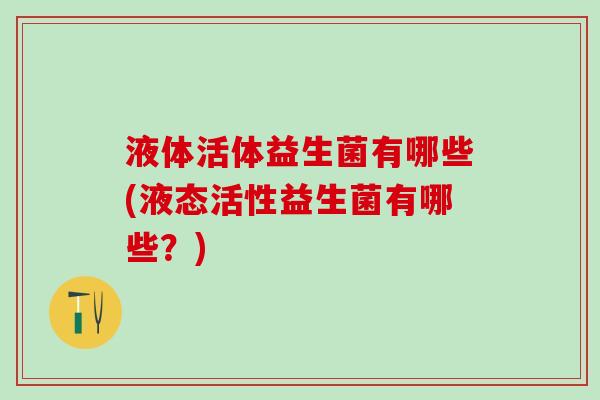 液体活体益生菌有哪些(液态活性益生菌有哪些？)