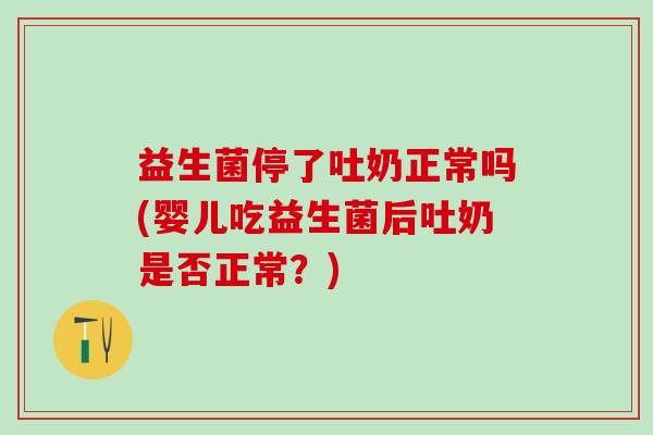 益生菌停了吐奶正常吗(婴儿吃益生菌后吐奶是否正常？)